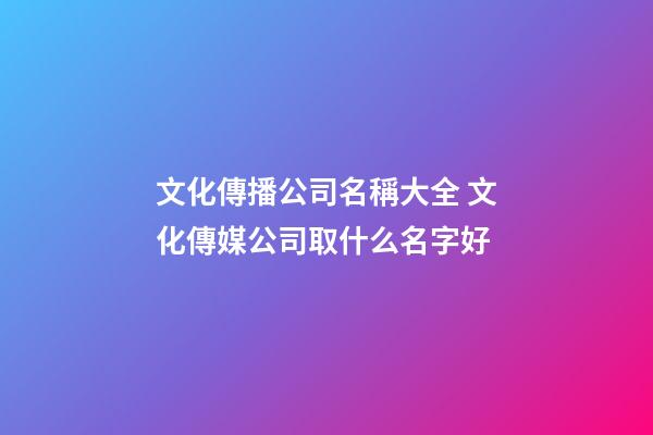 文化傳播公司名稱大全 文化傳媒公司取什么名字好